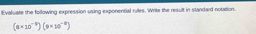 Evaluate the following expression using exponential rules. Write the result in standard notation.
(8* 10^(-9))(9* 10^(-8))