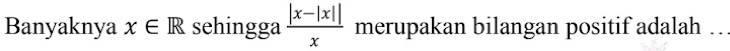 Banyaknya x∈ R sehingga  (|x-|x||)/x  merupakan bilangan positif adalah .