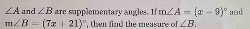 ∠ A and ∠ B are supplementary angles. If m∠ A=(x-9)^circ  and
m∠ B=(7x+21)^circ  , then find the measure of ∠ B.