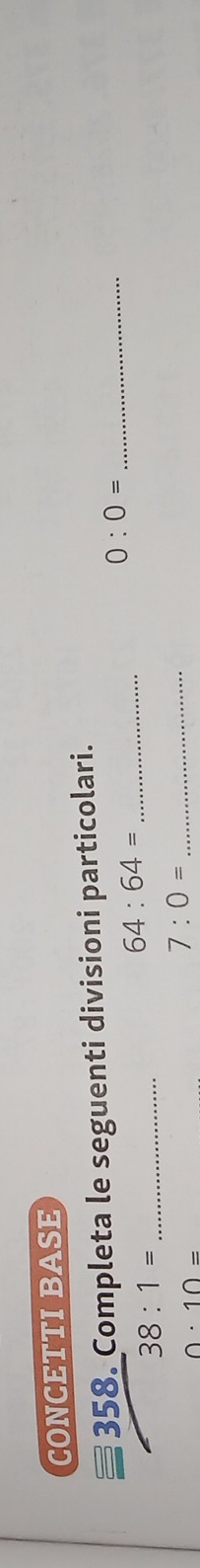 CONCETTI BASE 
358. Completa le seguenti divisioni particolari.
64:64= _
0:0= _ 
_ 38:1=
0· 10=
_ 7:0=