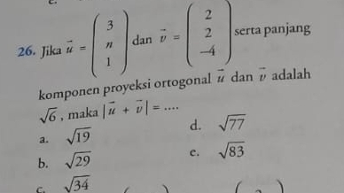 Jika vector u=beginpmatrix 3 n 1endpmatrix dan vector v=beginpmatrix 2 2 -4endpmatrix serta panjang
komponen proyeksi ortogonal vector u dan vector v adalah
sqrt(6) , maka |vector u+vector v|=...
a. sqrt(19) d. sqrt(77)
b. sqrt(29) c. sqrt(83)
C. sqrt(34)
、