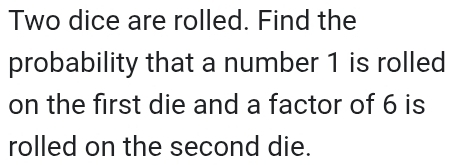 Two dice are rolled. Find the 
probability that a number 1 is rolled 
on the first die and a factor of 6 is 
rolled on the second die.