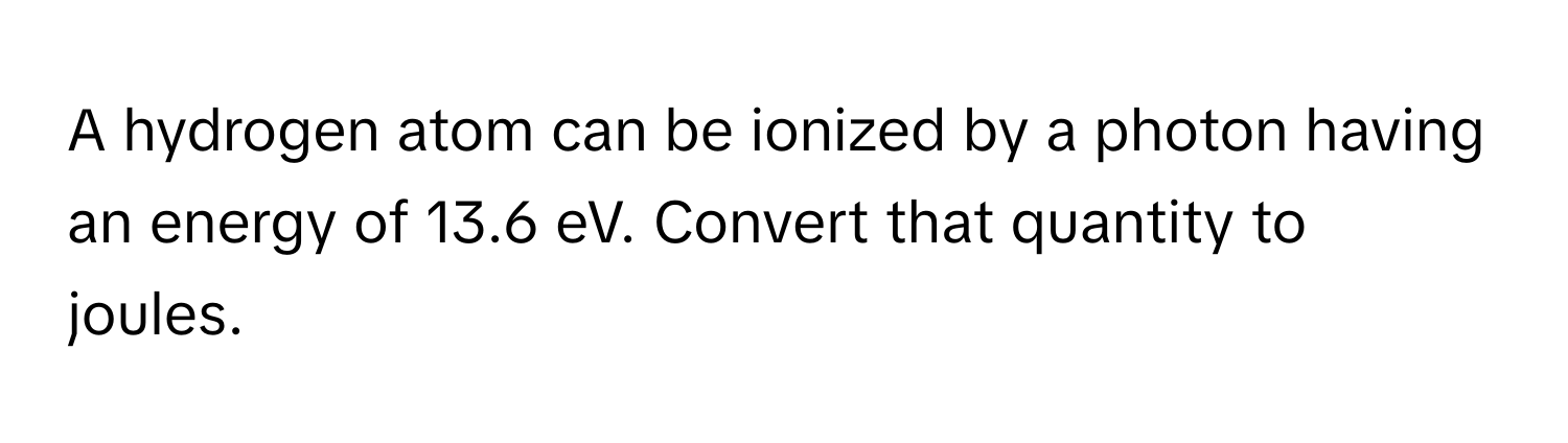 A hydrogen atom can be ionized by a photon having an energy of 13.6 eV. Convert that quantity to joules.