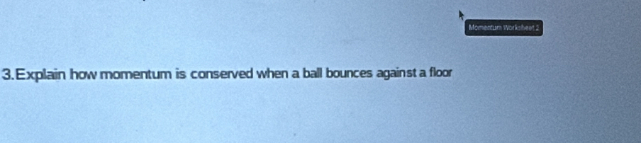 Momentum Worksheet 2 
3. Explain how momentum is conserved when a ball bounces against a floor