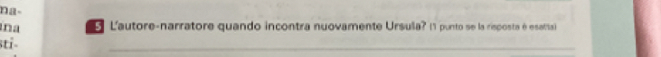 na- 
na 5 L'autore-narratore quando incontra nuovamente Ursula? (1 punto se la risposta é esata 
stỉ-