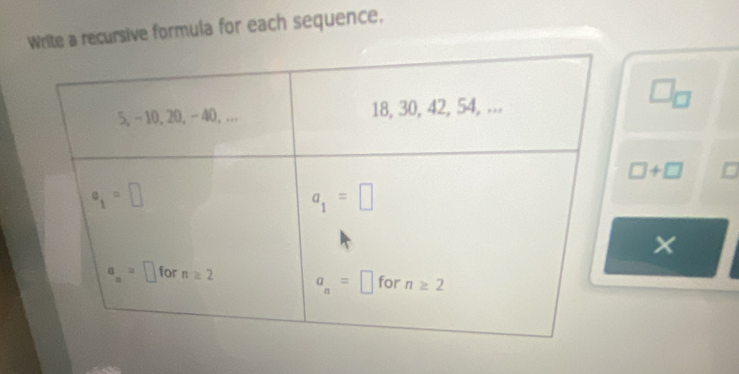 Write a recursive formula for each sequence.
□ _□ 
□ +□
×