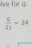 lve for q.
 q/21 =24