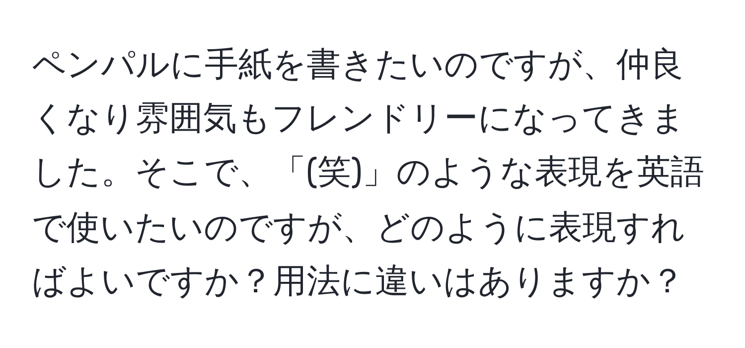 ペンパルに手紙を書きたいのですが、仲良くなり雰囲気もフレンドリーになってきました。そこで、「(笑)」のような表現を英語で使いたいのですが、どのように表現すればよいですか？用法に違いはありますか？