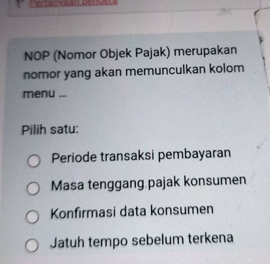 Pertanvaán bendera
NOP (Nomor Objek Pajak) merupakan
nomor yang akan memunculkan kolom
menu ...
Pilih satu:
Periode transaksi pembayaran
Masa tenggang pajak konsumen
Konfırmasi data konsumen
Jatuh tempo sebelum terkena