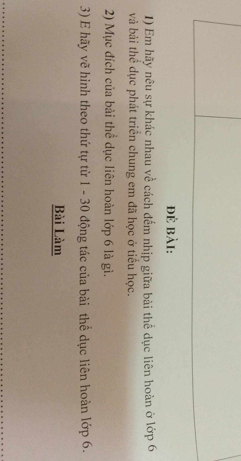 đẻ Bài: 
1) Em hãy nêu sự khác nhau về cách đếm nhịp giữa bài thể dục liên hoàn ở lớp 6
và bài thể dục phát triển chung em đã học ở tiểu học. 
2) Mục đích của bài thể dục liên hoàn lớp 6 là gì. 
3) E hãy vẽ hình theo thứ tự từ 1 - 30 động tác của bài thể dục liên hoàn lớp 6. 
Bài Làm