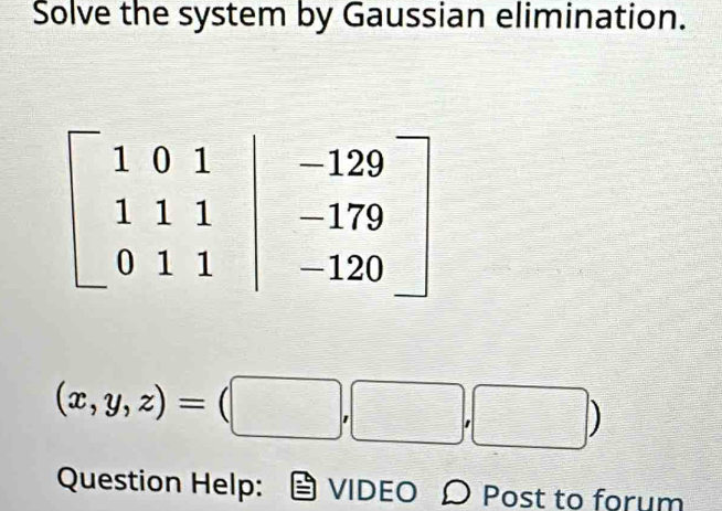 Solve the system by Gaussian elimination.
(x,y,z)=(□ ,□ ,□ )
Question Help: VIDEO Ω Post to forum