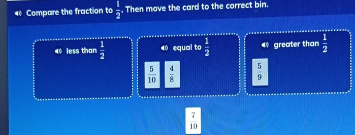 Compare the fraction to  1/2 . Then move the card to the correct bin.
less than  1/2  》 equal to  1/2  greater than  1/2 
 5/10   4/8 
 5/9 
 7/10 