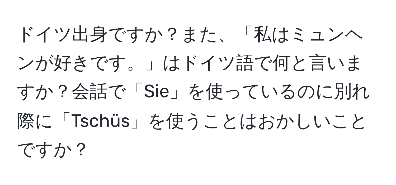 ドイツ出身ですか？また、「私はミュンヘンが好きです。」はドイツ語で何と言いますか？会話で「Sie」を使っているのに別れ際に「Tschüs」を使うことはおかしいことですか？