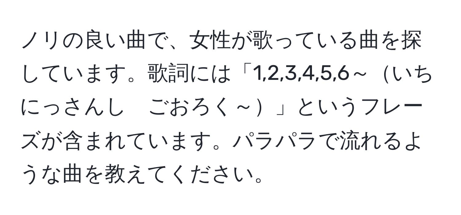 ノリの良い曲で、女性が歌っている曲を探しています。歌詞には「1,2,3,4,5,6～いちにっさんし　ごおろく～」というフレーズが含まれています。パラパラで流れるような曲を教えてください。