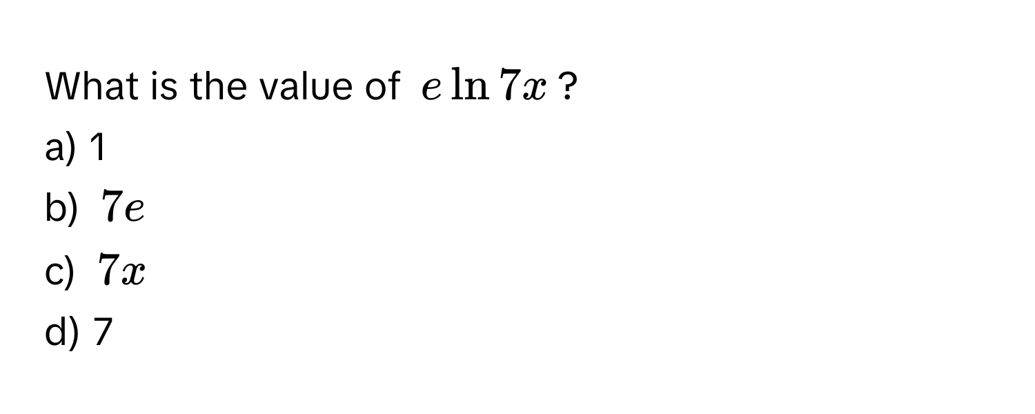 What is the value of $e ln 7x$? 
a) 1
b) $7e$
c) $7x$
d) 7