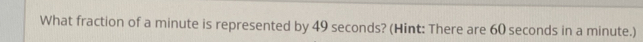 What fraction of a minute is represented by 49 seconds? (Hint: There are 60 seconds in a minute.)