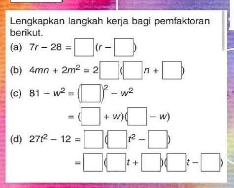 Lengkapkan langkah kerja bagi pemfaktoran 
berikut. 
(a) 7r-28=□ (r-□ )
(b) 4mn+2m^2=2□ (□ n+□ )
(c) 81-w^2=(□ )^2-w^2
=(□ +w)(□ -w)
(d) 27t^2-12=□ (□ t^2-□ )
=□ (□ t+□ )(□ t-□ )