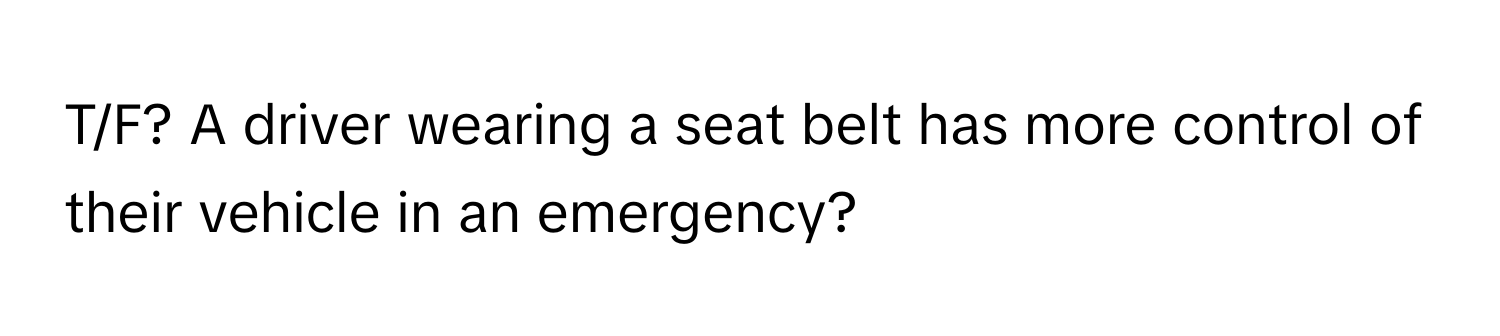 T/F? A driver wearing a seat belt has more control of their vehicle in an emergency?