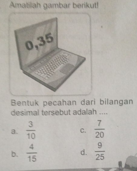 Amatilah gambar berikut!
Bentuk pecahan dari bilangan
desimal tersebut adalah ....
a.  3/10   7/20 
C.
b.  4/15   9/25 
d.