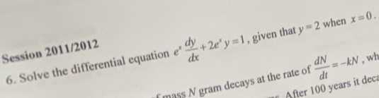 Solve the differential equation e^x dy/dx +2e^xy=1 , given that y=2 when x=0. 
Session 2011/2012 
f mass N gram decays at the rate of  dN/dt =-kN , wh 
After 100 years it deca