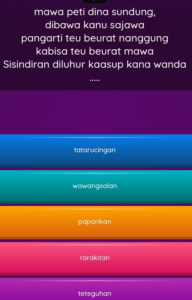 mawa peti dina sundung,
dibawa kanu sajawa
pangarti teu beurat nanggung
kabisa teu beurat mawa
Sisindiran diluhur kaasup kana wanda
…
tatarucingan
wawangsalan
paparikan
rarakitan
teteguhan