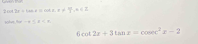 Given that
2cot 2x+tan xequiv cot x, x!=  nπ /2 , n∈ Z
solve, for -π ≤ x ,
6cot 2x+3tan x=cos ec^2x-2