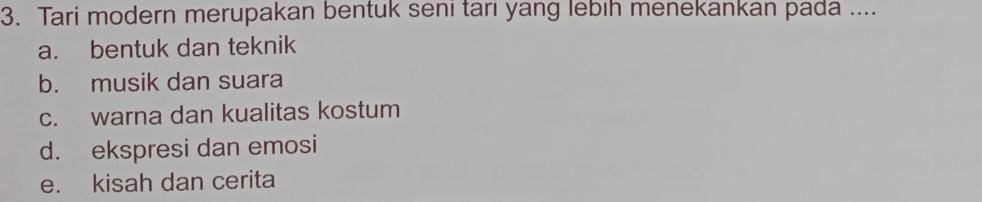 Tari modern merupakan bentuk seni tari yang lebih menekankan pada ....
a. bentuk dan teknik
b. musik dan suara
c. warna dan kualitas kostum
d. ekspresi dan emosi
e. kisah dan cerita