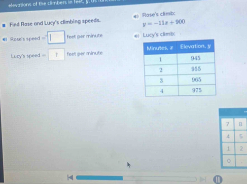 elevations of the climbers in feet. J. as 
Find Rose and Lucy's climbing speeds. Rose's climb:
y=-11x+900
€ Rose's speed feet per minute ④ Lucy's climb: 
Lucy's speed = ? feet per minute
I