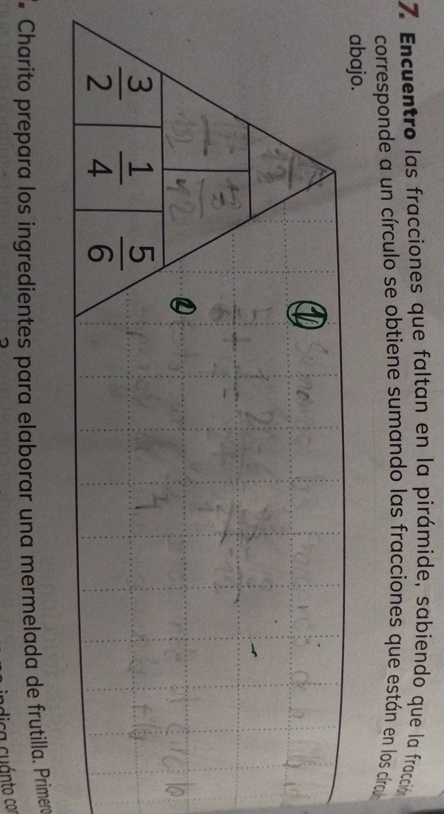 Encuentro las fracciones que faltan en la pirámide, sabiendo que la fracción
corresponde a un círculo se obtiene sumando las fracciones que están en los círca
abajo.
*  Charito prepara los ingredientes para elaborar una mermelada de frutilla. Primera
dica cuánto col