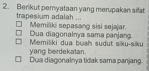 Berikut pernyataan yang merupakan sifat
trapesium adalah ...
Memiliki sepasang sisi sejajar.
Dua diagonalnya sama panjang.
Memiliki dua buah sudut siku-siku
yang berdekatan.
Dua diagonalnya tidak sama panjang.