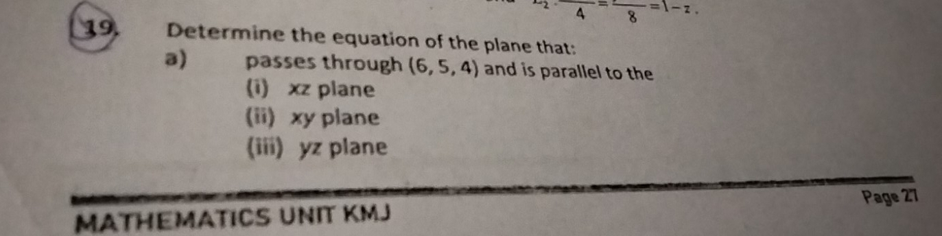 x_2· frac 4=frac 8=1-z. 
19. Determine the equation of the plane that
a) passes through (6,5,4) and is parallel to the
(i) xz plane
(ii) xy plane
(iii) yz plane
Page 27
MATHEMATICS UNIT KMJ