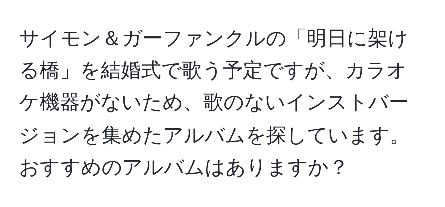 サイモン＆ガーファンクルの「明日に架ける橋」を結婚式で歌う予定ですが、カラオケ機器がないため、歌のないインストバージョンを集めたアルバムを探しています。おすすめのアルバムはありますか？