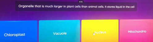 Organelle that is much larger in plant cells than animal cells. It stores liquid in the cell
Chloroplast Vacuole Nucleus Mitochondria