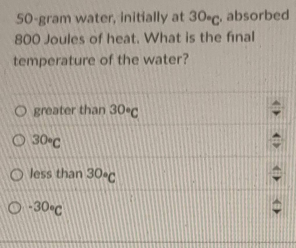 50-gram water, initially at 30∘c. absorbed
800 Joules of heat. What is the final
temperature of the water?
greater than 30^(30
30^circ)C
less than 30circ C
-30°C