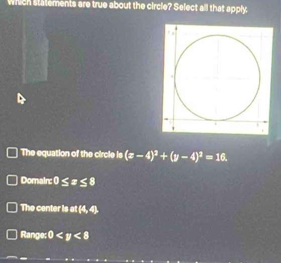 Which statements are true about the circle? Select all that apply.
The equation of the circle is (x-4)^2+(y-4)^2=16.
Domain: 0≤ x≤ 8
The center is at (4,4),
Range: 0