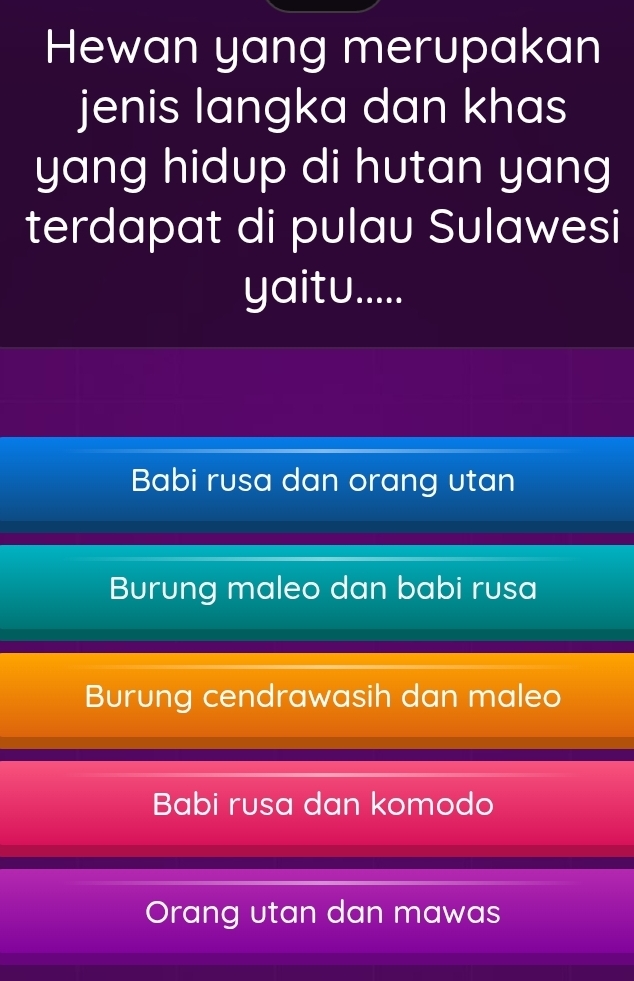 Hewan yang merupakan
jenis langka dan khas
yang hidup di hutan yang
terdapat di pulau Sulawesi
yaitu.....
Babi rusa dan orang utan
Burung maleo dan babi rusa
Burung cendrawasih dan maleo
Babi rusa dan komodo
Orang utan dan mawas