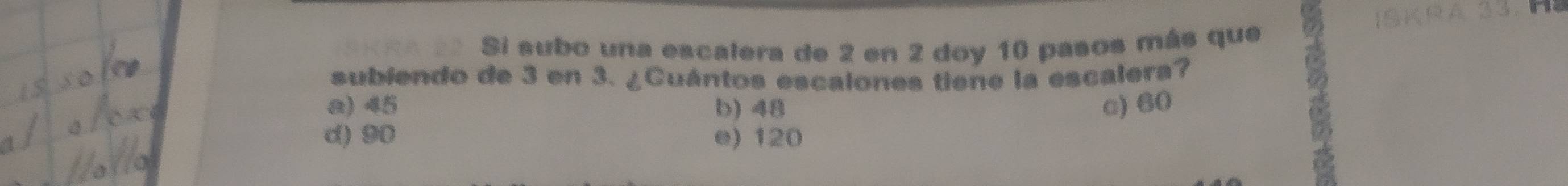 Si subo una escalera de 2 en 2 doy 10 pasos más que
subiendo de 3 en 3. ¿Cuántos escalones tiene la escalera?
a) 45 b) 48 c) 60

d) 90 e) 120