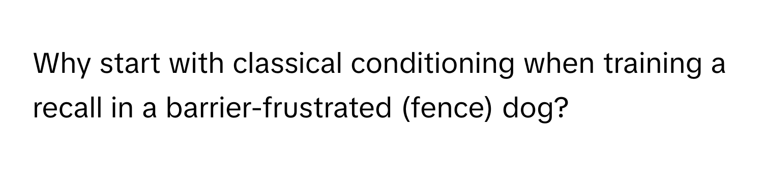 Why start with classical conditioning when training a recall in a barrier-frustrated (fence) dog?