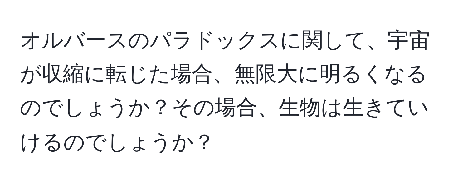 オルバースのパラドックスに関して、宇宙が収縮に転じた場合、無限大に明るくなるのでしょうか？その場合、生物は生きていけるのでしょうか？