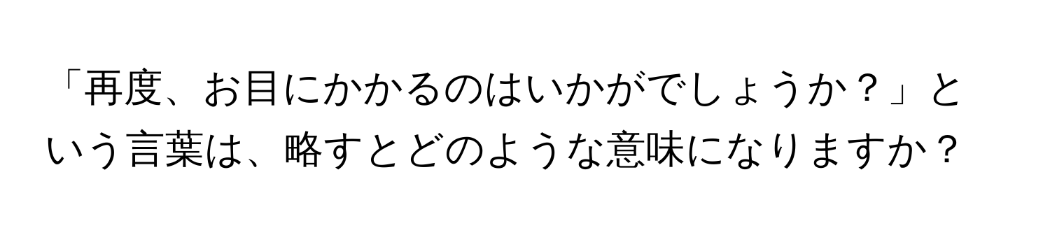 「再度、お目にかかるのはいかがでしょうか？」という言葉は、略すとどのような意味になりますか？