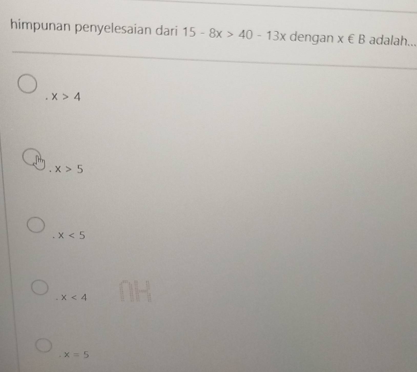 himpunan penyelesaian dari 15-8x>40-13x dengan x∈ B adalah...
x>4
x>5
x<5</tex>
x<4</tex>
x=5