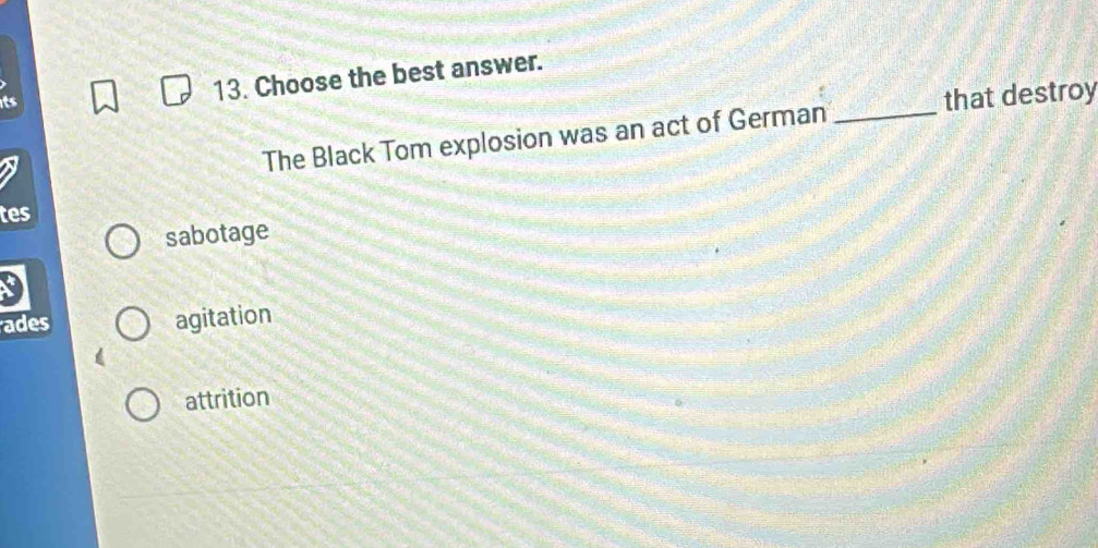 its 13. Choose the best answer.
The Black Tom explosion was an act of German _that destroy
tes
sabotage
ades agitation
attrition