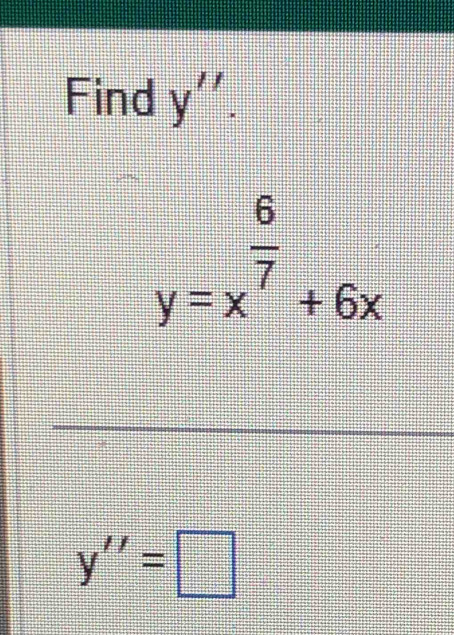 Find y''.
y=x^(frac 6)7+6x
y''=□