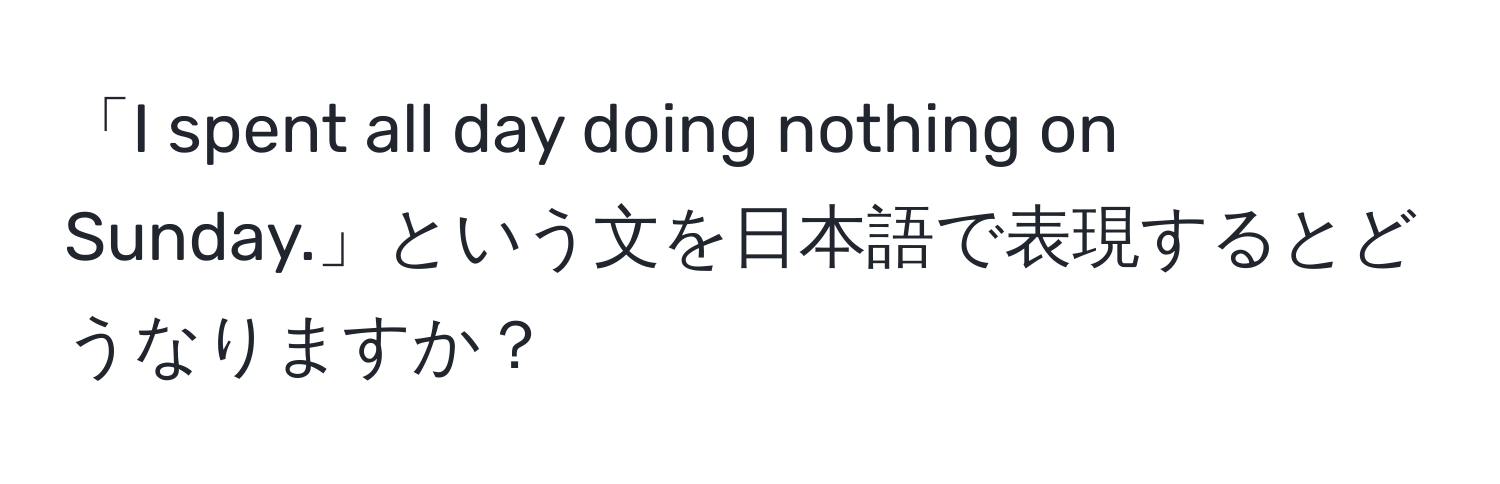 「I spent all day doing nothing on Sunday.」という文を日本語で表現するとどうなりますか？