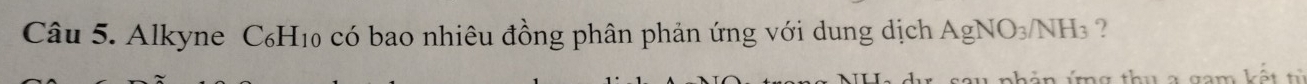 Alkyne C₆H₁0 có bao nhiêu đồng phân phản ứng với dung dịch AgNO_3/NH_3 ? 
l phản ứng thu a gam kết từ