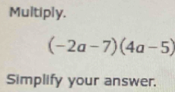 Multiply.
(-2a-7)(4a-5)
Simplify your answer.