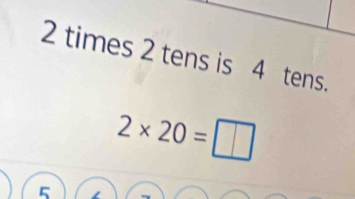 2 times 2 tens is 4 tens.
2* 20=□
5