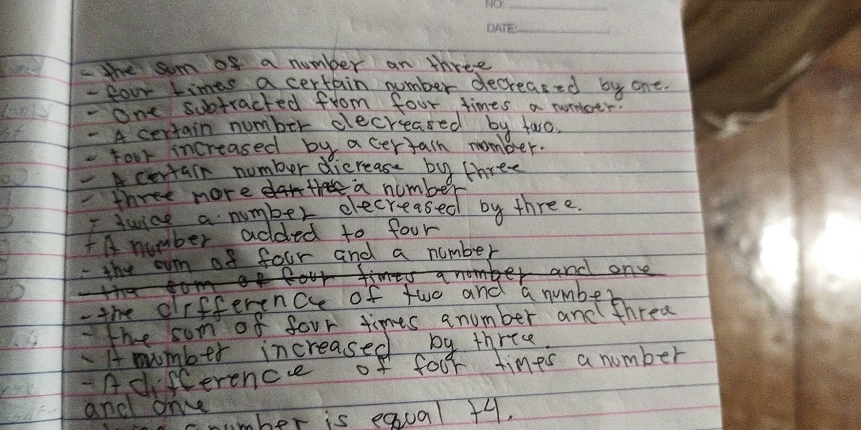 the sum of a number an three 
- four times a certain number decreased by one. 
One subtracted from four times a nommboer 
A certain number decreased by farc. 
Four increased by acertain nember. 
Acertain number dicrease by three 
A number added to four 
- the oum of four and a number 
od one 
- the differencce of two and a number 
the som of four times anumber and thred 
Amumber increased by three. 
-Adifference of four times a number 
and orve 
mber is equal + 4.