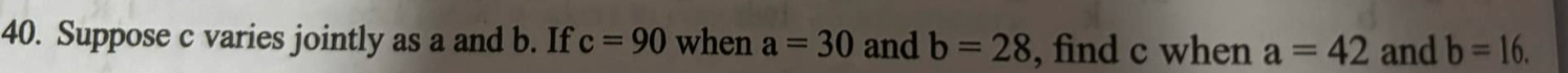 Suppose c varies jointly as a and b. If c=90 when a=30 and b=28 , find c when a=42 and b=16.