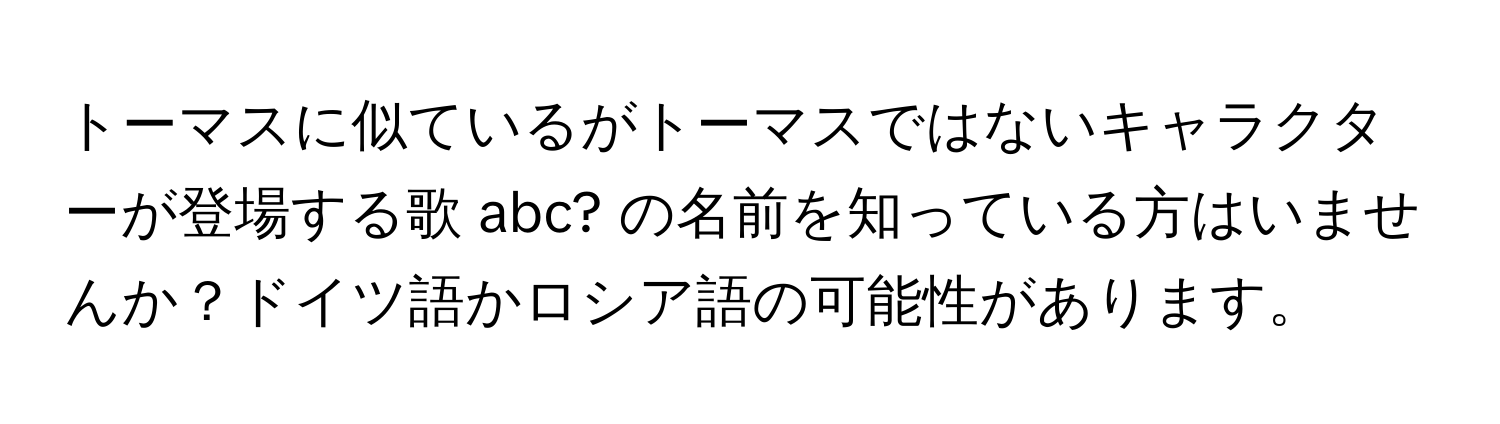 トーマスに似ているがトーマスではないキャラクターが登場する歌 abc? の名前を知っている方はいませんか？ドイツ語かロシア語の可能性があります。